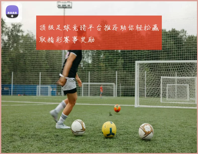 顶级足球竞猜平台推荐助你轻松赢取精彩赛事奖励