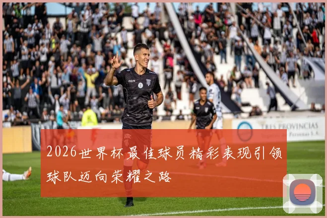 2026世界杯最佳球员精彩表现引领球队迈向荣耀之路