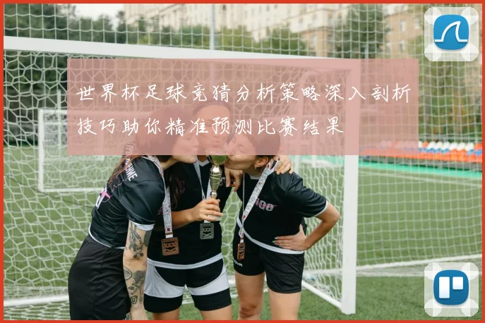世界杯足球竞猜分析策略深入剖析技巧助你精准预测比赛结果