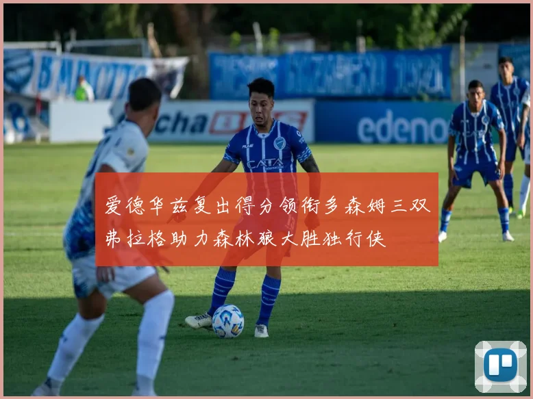 爱德华兹复出得分领衔多森姆三双弗拉格助力森林狼大胜独行侠
