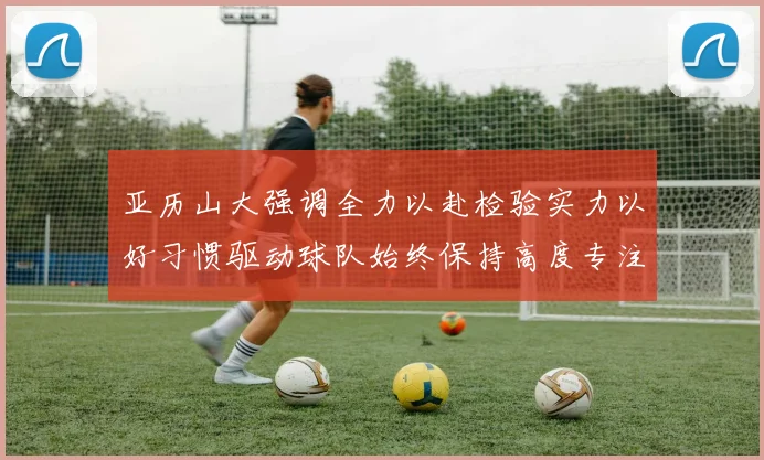亚历山大强调全力以赴检验实力以好习惯驱动球队始终保持高度专注