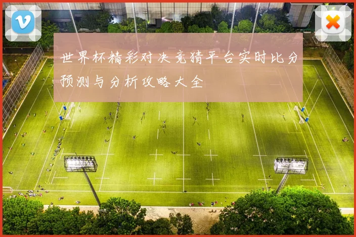 世界杯精彩对决竞猜平台实时比分预测与分析攻略大全