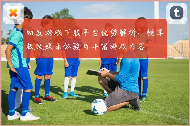 凯发游戏下载平台优势解析，畅享极致娱乐体验与丰富游戏内容