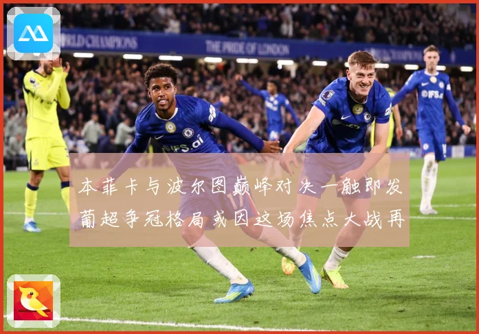 本菲卡与波尔图巅峰对决一触即发葡超争冠格局或因这场焦点大战再起波澜