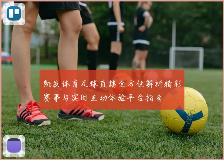 凯发体育足球直播全方位解析精彩赛事与实时互动体验平台指南