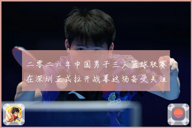 二零二六年中国男子三人篮球联赛在深圳正式拉开战幕这场备受关注赛场复盘