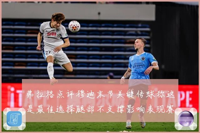 弗拉格点评穆迪末节关键传球称这是最佳选择腿部不支撑影响表现赛场复盘