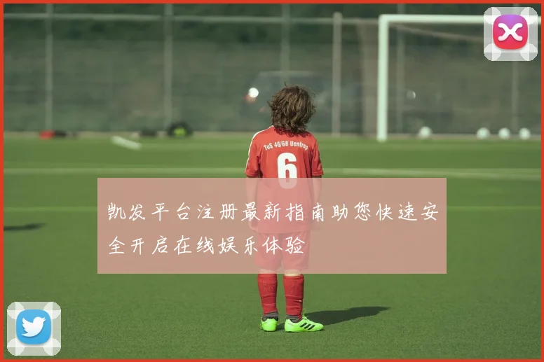 凯发平台注册最新指南助您快速安全开启在线娱乐体验