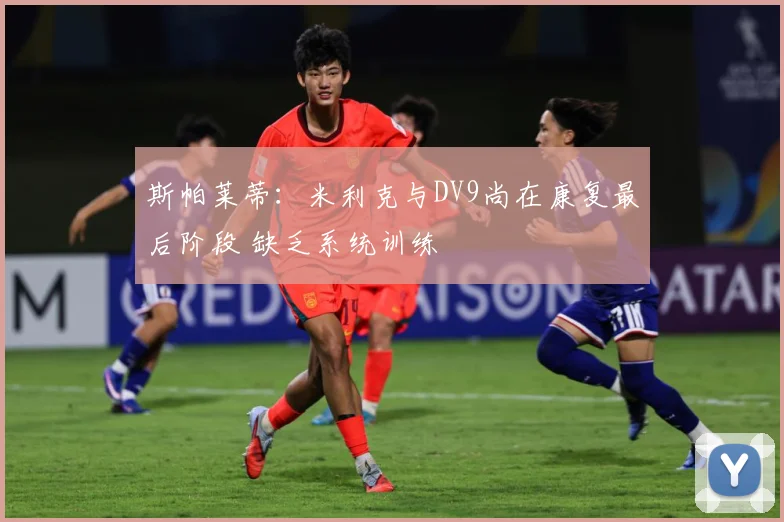 斯帕莱蒂：米利克与DV9尚在康复最后阶段 缺乏系统训练