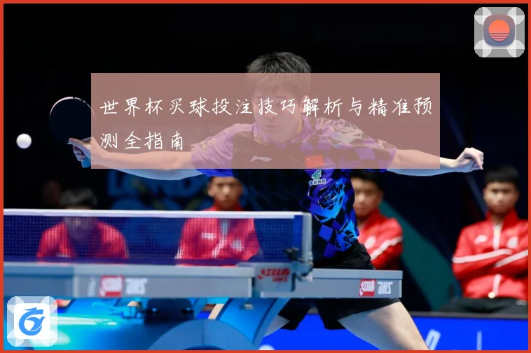 世界杯买球投注技巧解析与精准预测全指南