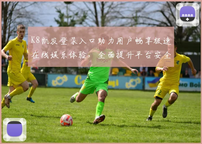 K8凯发登录入口助力用户畅享极速在线娱乐体验，全面提升平台安全与服务质量