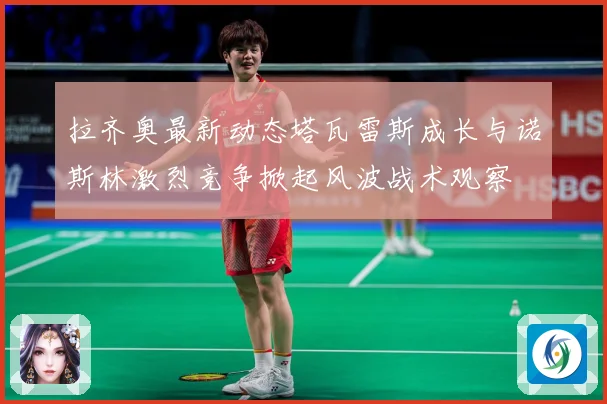 拉齐奥最新动态塔瓦雷斯成长与诺斯林激烈竞争掀起风波战术观察