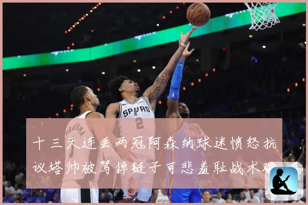 十三天连丢两冠阿森纳球迷愤怒抗议塔帅被骂掉链子可悲羞耻战术观察