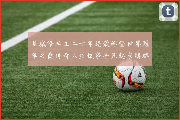 县城修车工二十年逆袭终登世界冠军之巅传奇人生故事平凡起点铸辉煌