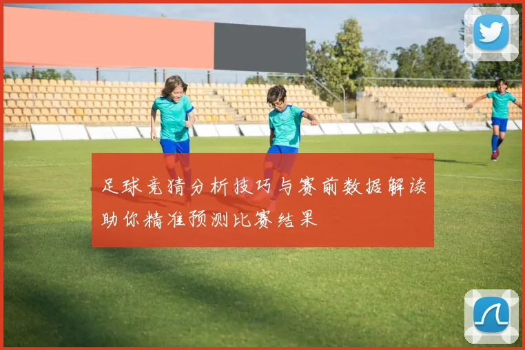 足球竞猜分析技巧与赛前数据解读助你精准预测比赛结果