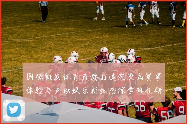 围绕凯发体育直播打造沉浸式赛事体验与互动娱乐新生态探索路径研究