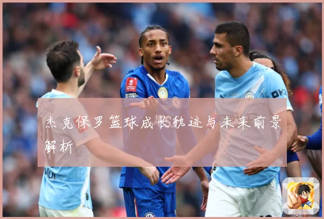 杰克保罗篮球成长轨迹与未来前景解析