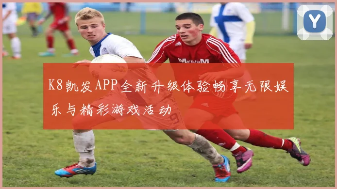 K8凯发APP全新升级体验畅享无限娱乐与精彩游戏活动