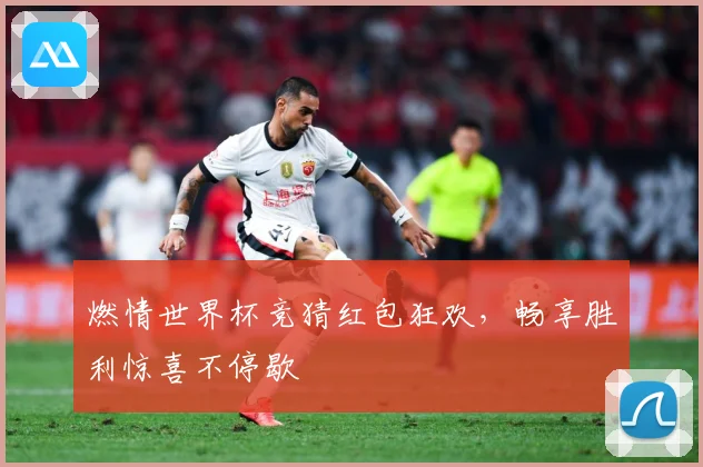 燃情世界杯竞猜红包狂欢，畅享胜利惊喜不停歇