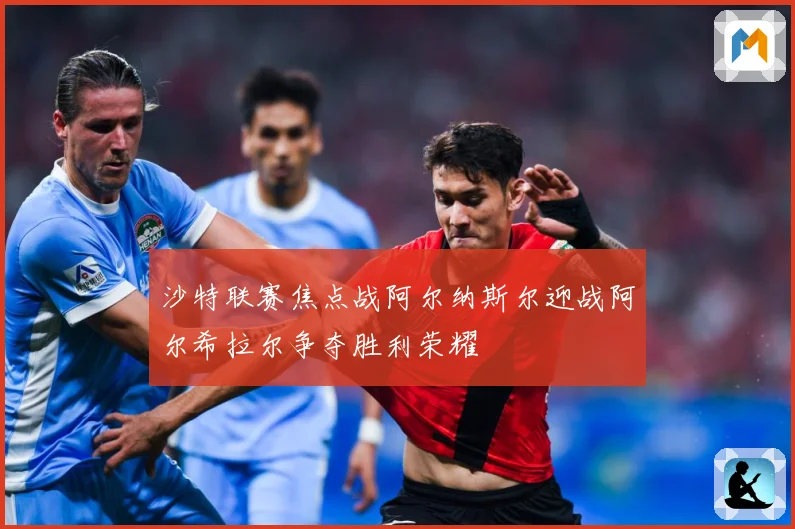 沙特联赛焦点战阿尔纳斯尔迎战阿尔希拉尔争夺胜利荣耀