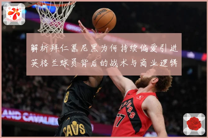 解析拜仁慕尼黑为何持续偏爱引进英格兰球员背后的战术与商业逻辑战术观察