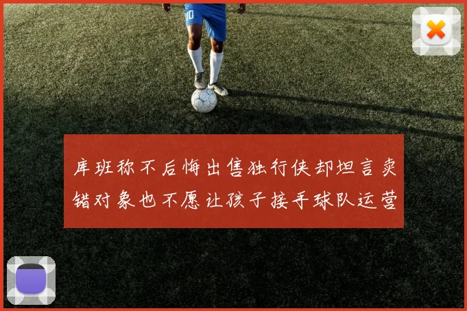 库班称不后悔出售独行侠却坦言卖错对象也不愿让孩子接手球队运营