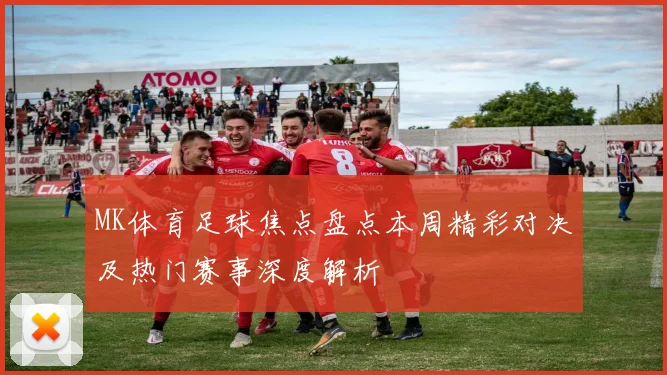 MK体育足球焦点盘点本周精彩对决及热门赛事深度解析