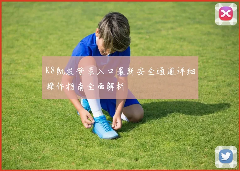K8凯发登录入口最新安全通道详细操作指南全面解析