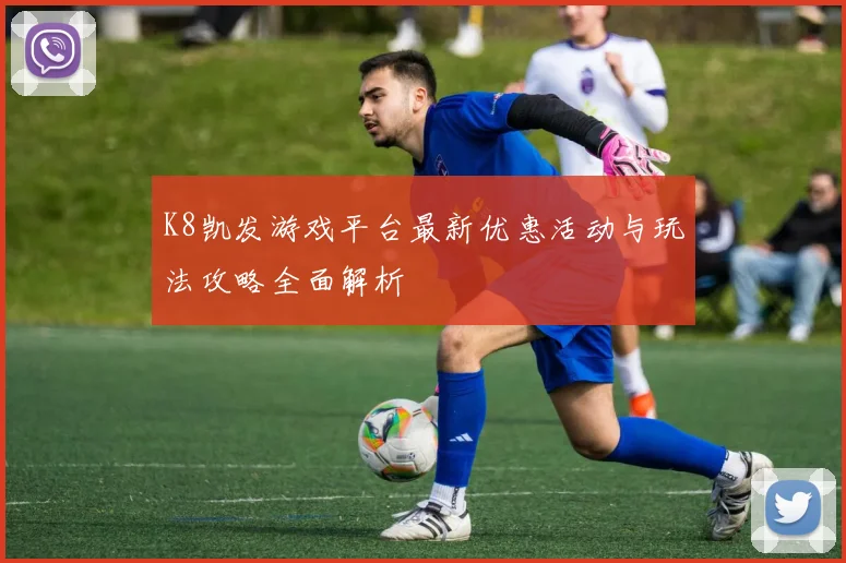 K8凯发游戏平台最新优惠活动与玩法攻略全面解析