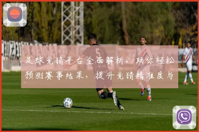 足球竞猜平台全面解析，助你轻松预测赛事结果，提升竞猜精准度与娱乐体验