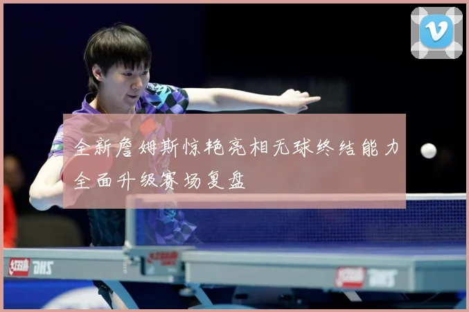全新詹姆斯惊艳亮相无球终结能力全面升级赛场复盘