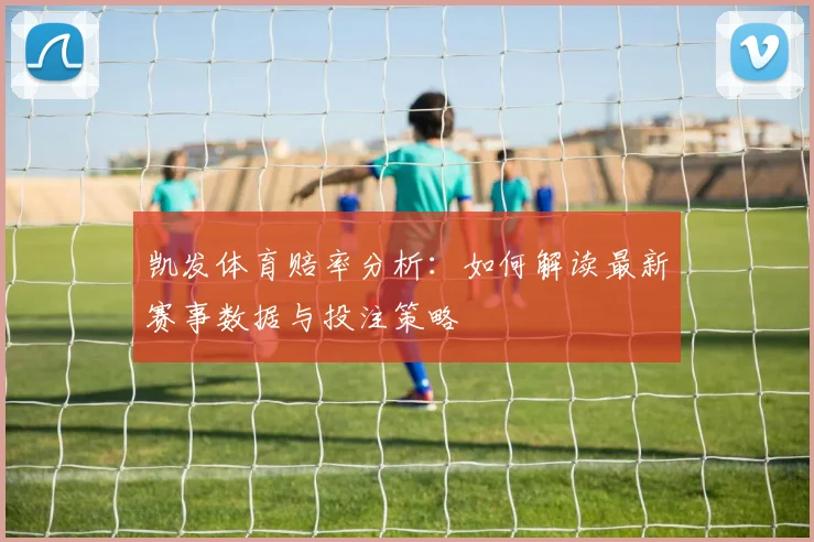 凯发体育赔率分析：如何解读最新赛事数据与投注策略