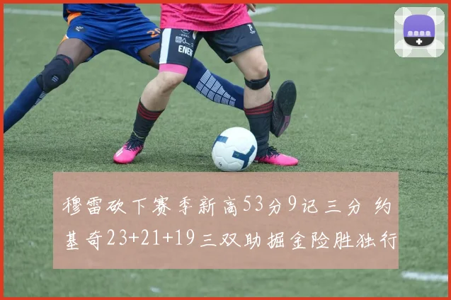 穆雷砍下赛季新高53分9记三分 约基奇23+21+19三双助掘金险胜独行侠