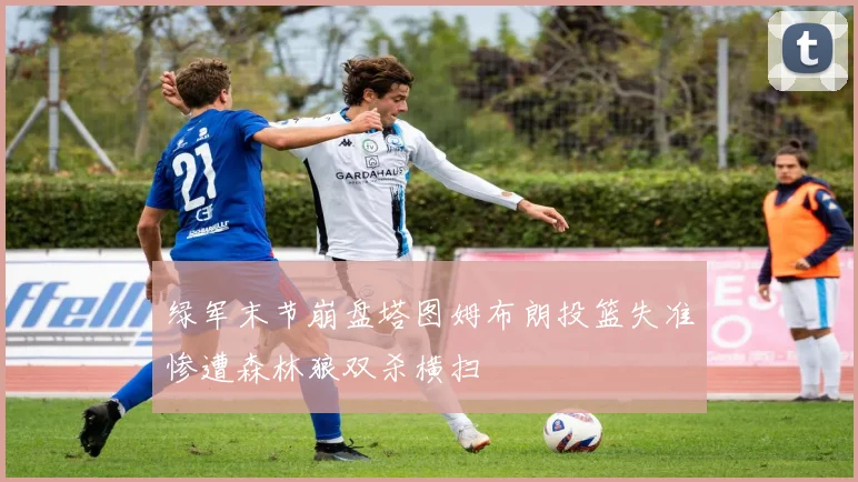 绿军末节崩盘塔图姆布朗投篮失准惨遭森林狼双杀横扫