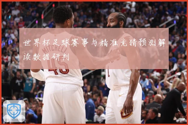 世界杯足球赛事与精准竞猜预测解读数据研判