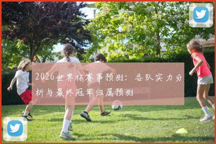 2026世界杯赛事预测：各队实力分析与最终冠军归属预测