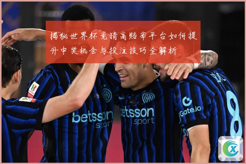 揭秘世界杯竞猜高赔率平台如何提升中奖机会与投注技巧全解析