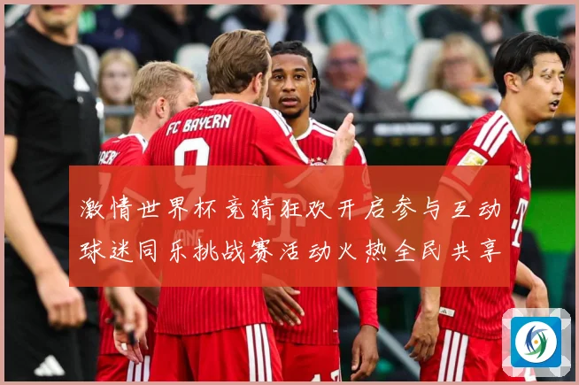 激情世界杯竞猜狂欢开启参与互动球迷同乐挑战赛活动火热全民共享数据研判