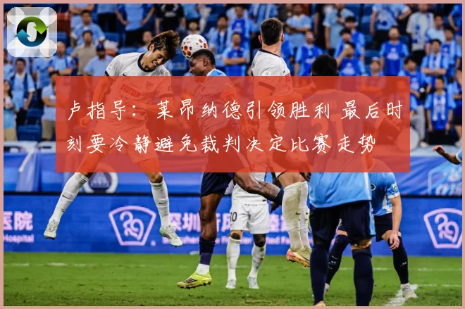 卢指导：莱昂纳德引领胜利 最后时刻要冷静避免裁判决定比赛走势