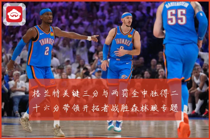 格兰特关键三分与两罚全中独得二十六分带领开拓者战胜森林狼专题观察
