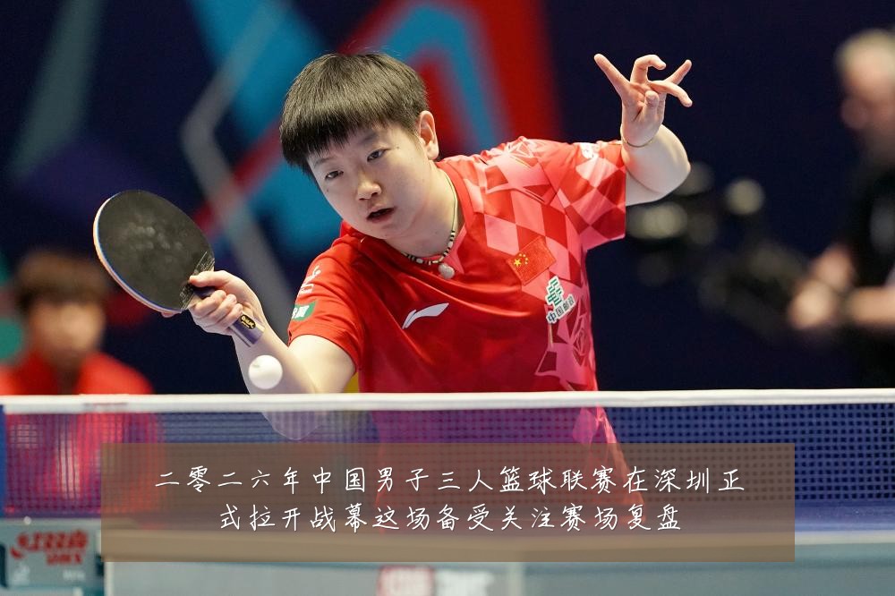 二零二六年中国男子三人篮球联赛在深圳正式拉开战幕这场备受关注赛场复盘