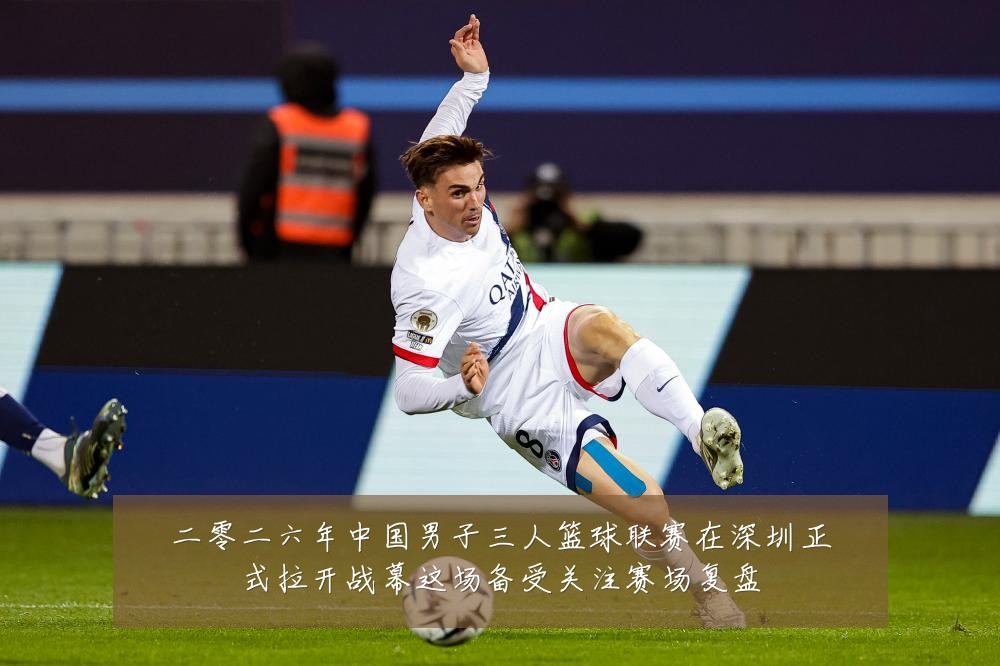 二零二六年中国男子三人篮球联赛在深圳正式拉开战幕这场备受关注赛场复盘