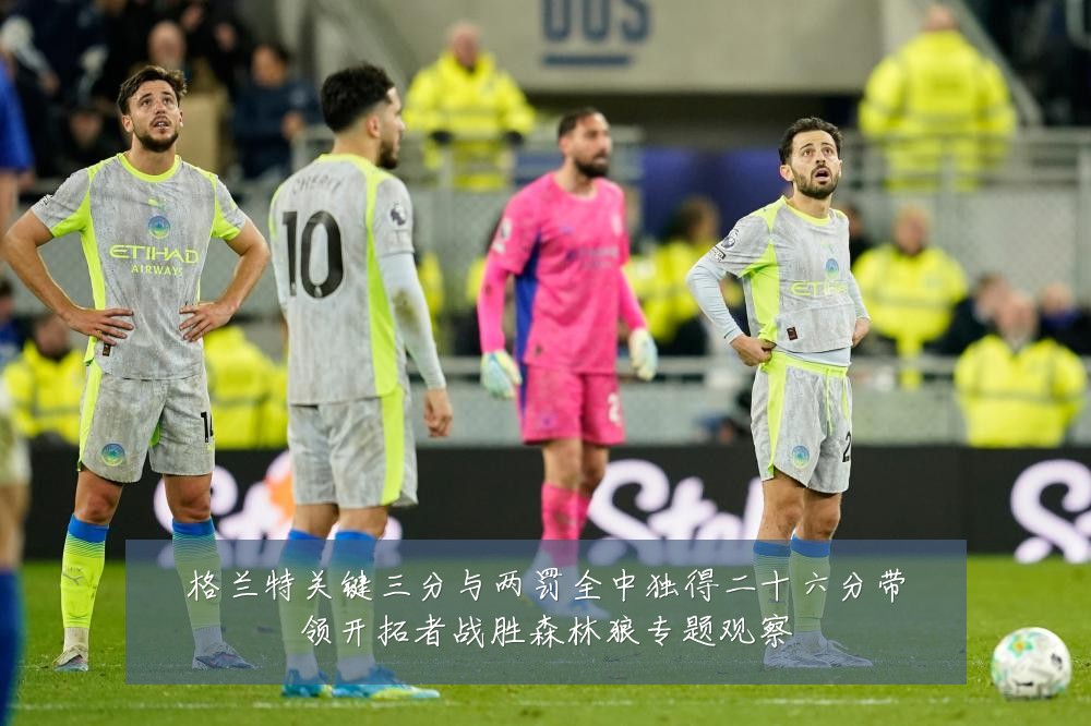 格兰特关键三分与两罚全中独得二十六分带领开拓者战胜森林狼专题观察