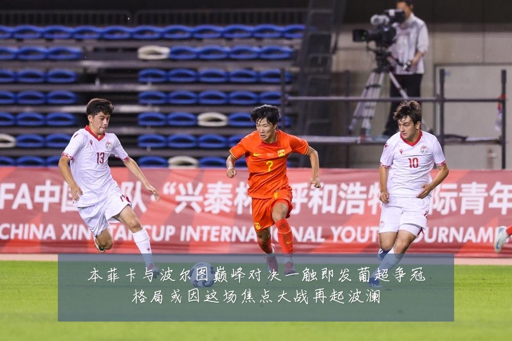 本菲卡与波尔图巅峰对决一触即发葡超争冠格局或因这场焦点大战再起波澜