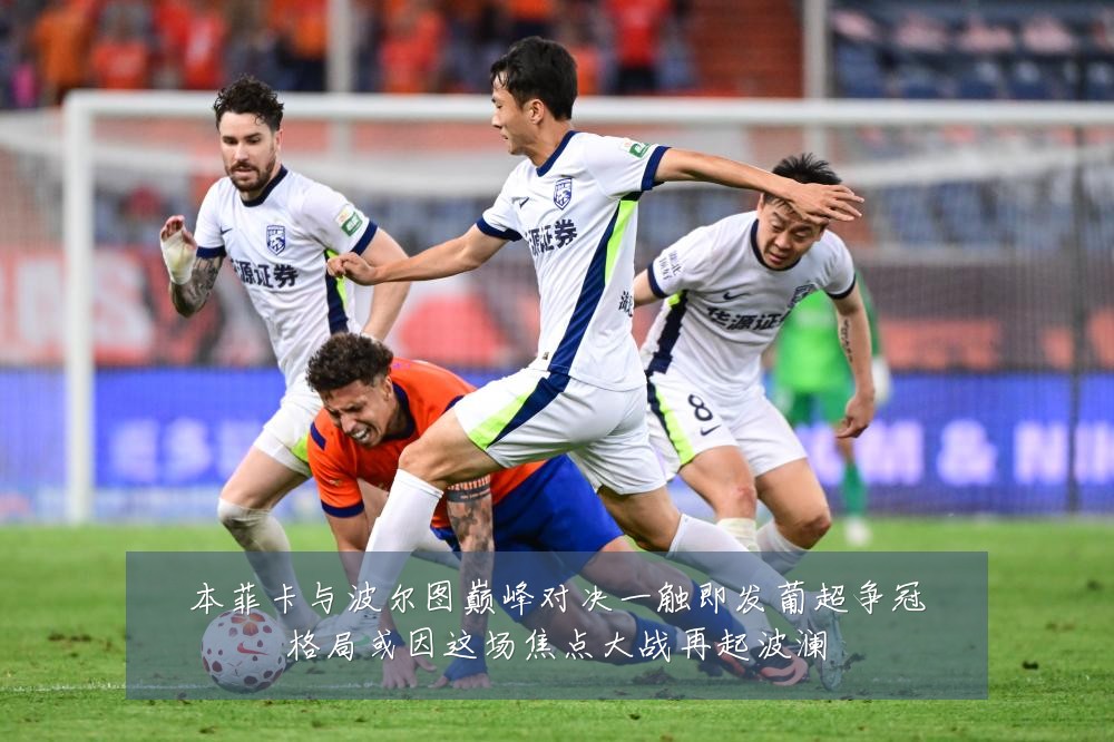 本菲卡与波尔图巅峰对决一触即发葡超争冠格局或因这场焦点大战再起波澜