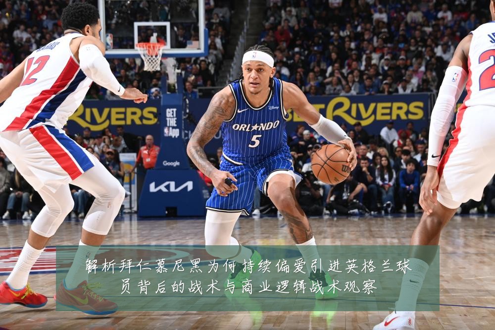 解析拜仁慕尼黑为何持续偏爱引进英格兰球员背后的战术与商业逻辑战术观察