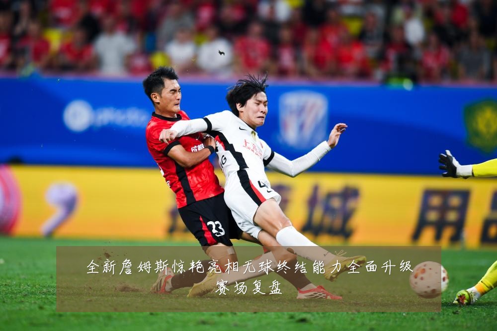 全新詹姆斯惊艳亮相无球终结能力全面升级赛场复盘