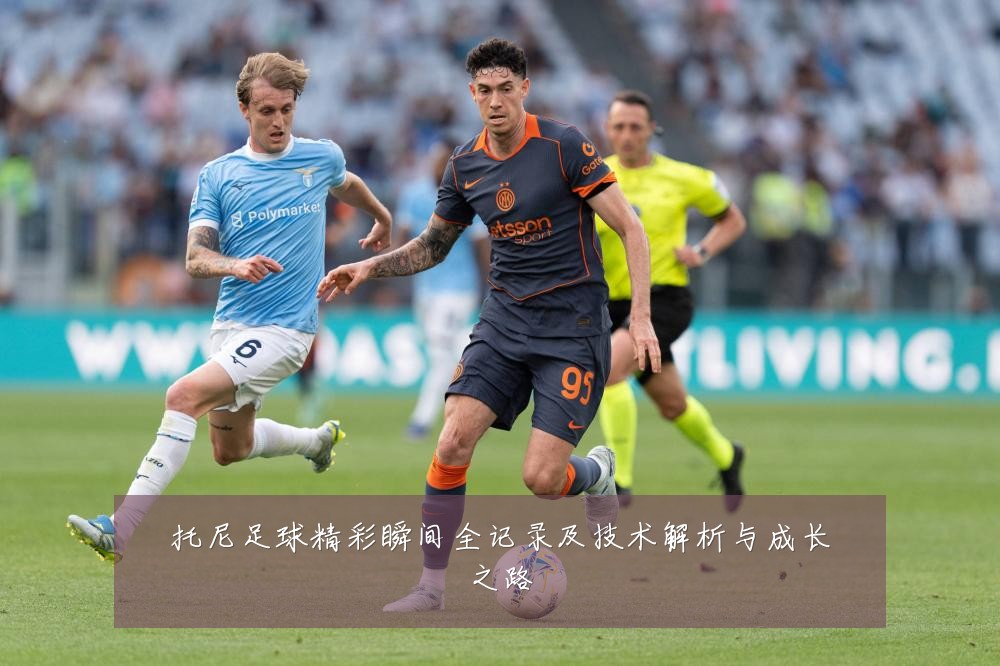 托尼足球精彩瞬间全记录及技术解析与成长之路