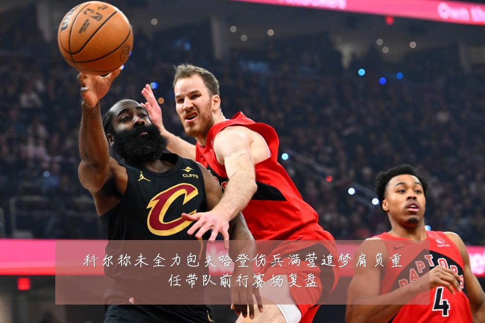 科尔称未全力包夹哈登伤兵满营追梦肩负重任带队前行赛场复盘