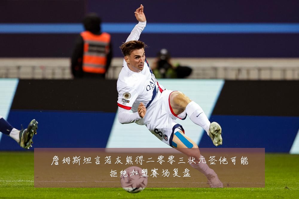 詹姆斯坦言若灰熊得二零零三状元签他可能拒绝加盟赛场复盘